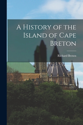 A History of the Island of Cape Breton - Brown, Richard