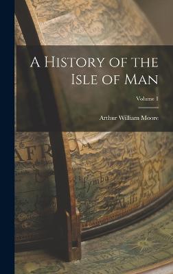 A History of the Isle of Man; Volume 1 - Moore, Arthur William