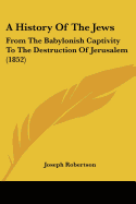 A History Of The Jews: From The Babylonish Captivity To The Destruction Of Jerusalem (1852)