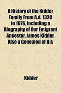 A History of the Kidder Family from A.D. 1320 to 1676, Including a Biography of Our Emigrant Ancestor, James Kidder, Also a Genealog of His Descendants Through His Son, John Kidder, Who Settled in Chelmsford, Mass., about 1681