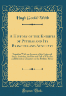 A History of the Knights of Pythias and Its Branches and Auxiliary: Together with an Account of the Origin of Secret Societies, the Rise and Fall of Chivalry and Historical Chapters on the Pythian Ritual (Classic Reprint)