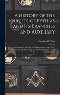 A History of the Knights of Pythias and its Branches and Auxiliary; Together With an Account of the Origin of Secret Societies, the Rise and Fall of Chivalry and Historical Chapters on the Pythian Ritual