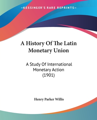 A History Of The Latin Monetary Union: A Study Of International Monetary Action (1901) - Willis, Henry Parker