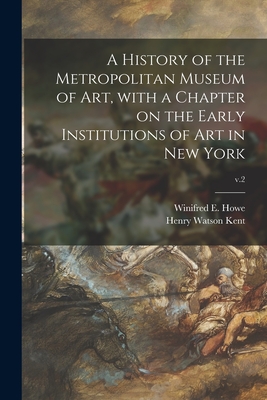 A History of the Metropolitan Museum of Art, With a Chapter on the Early Institutions of Art in New York; v.2 - Howe, Winifred E (Winifred Eva) 1876- (Creator), and Kent, Henry Watson 1866-1948