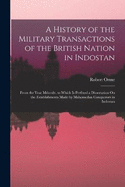 A History of the Military Transactions of the British Nation in Indostan: From the Year Mdccxlv. to Which Is Prefixed a Dissertation On the Establishments Made by Mahomedan Conquerors in Indostan