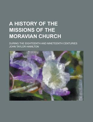 A History of the Missions of the Moravian Church; During the Eighteenth and Nineteenth Centuries - Hamilton, John Taylor