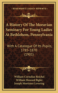 A History of the Moravian Seminary for Young Ladies at Bethlehem, Pennsylvania: With a Catalogue of Its Pupils, 1785-1870 (1901)