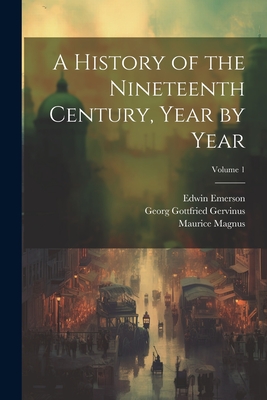 A History of the Nineteenth Century, Year by Year; Volume 1 - Gervinus, Georg Gottfried, and Emerson, Edwin, and Magnus, Maurice