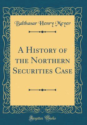 A History of the Northern Securities Case (Classic Reprint) - Meyer, Balthasar Henry
