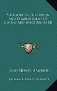 A History Of The Origin And Establishment Of Gothic Architecture (1813) - Hawkins, John Sidney