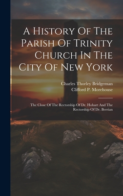 A History Of The Parish Of Trinity Church In The City Of New York: The Close Of The Rectorship Of Dr. Hobart And The Rectorship Of Dr. Berrian - Bridgeman, Charles Thorley, and Clifford P Morehouse (Creator)