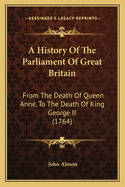 A History of the Parliament of Great Britain: From the Death of Queen Anne, to the Death of King George II (1764)