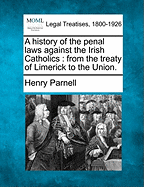 A History of the Penal Laws Against the Irish Catholics: From the Treaty of Limerick to the Union. - Parnell, Henry