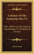 A History of the Peninsular War V1: 1807-1809, from the Treaty of Fontainebleau to the Battle of Corunna