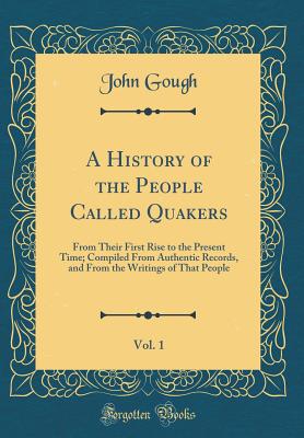 A History of the People Called Quakers, Vol. 1: From Their First Rise to the Present Time; Compiled from Authentic Records, and from the Writings of That People (Classic Reprint) - Gough, John