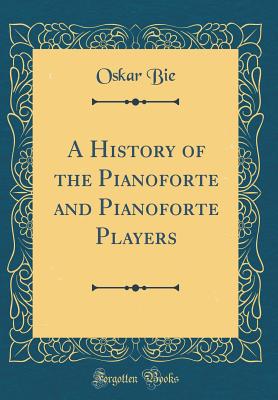 A History of the Pianoforte and Pianoforte Players (Classic Reprint) - Bie, Oskar