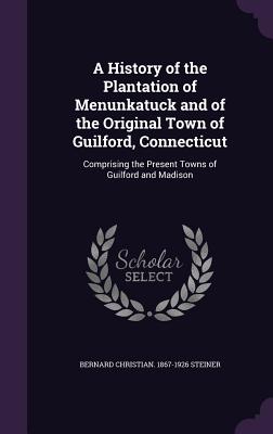 A History of the Plantation of Menunkatuck and of the Original Town of Guilford, Connecticut: Comprising the Present Towns of Guilford and Madison - Steiner, Bernard Christian 1867-1926