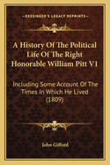 A History Of The Political Life Of The Right Honorable William Pitt V1: Including Some Account Of The Times In Which He Lived (1809)