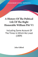 A History Of The Political Life Of The Right Honorable William Pitt V1: Including Some Account Of The Times In Which He Lived (1809)