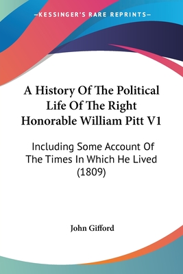 A History Of The Political Life Of The Right Honorable William Pitt V1: Including Some Account Of The Times In Which He Lived (1809) - Gifford, John