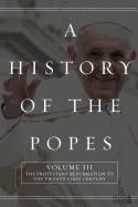 A History of the Popes: Volume III: The Protestant Reformation to the Twenty-First Century