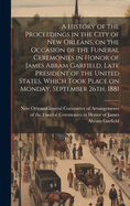 A History of the Proceedings in the City of New Orleans, on the Occasion of the Funeral Ceremonies in Honor of James Abram Garfield, Late President of the United States, Which Took Place on Monday, September 26th, 1881