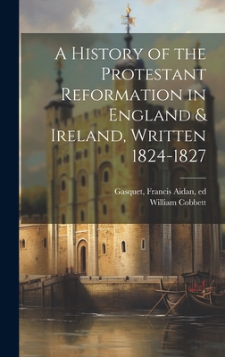 A History of the Protestant Reformation in England & Ireland, Written 1824-1827 - Cobbett, William 1763-1835, and Gasquet, Francis Aidan 1846-1929 (Creator)