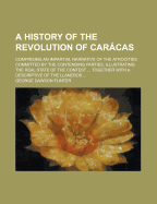 A History of the Revolution of Carcas: Comprising an Impartial Narrative of the Atrocities Committed by the Contending Parties, Illustrating the Real State of the Contest ... Together With a Descriptive of the Llaneros