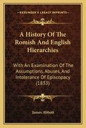 A History of the Romish and English Hierarchies: With an Examination of the Assumptions, Abuses, & Intolerance of Episcopacy, Proving the Necessity of a Reformed English Church