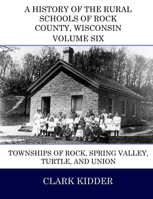 A History of the Rural Schools of Rock County, Wisconsin: Townships of Rock, Spring Valley, Turtle, and Union - Kidder, Clark