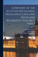 A History of the Scottish Highlands, Highland Clans and Highland Regiments, Volume 1, part 1