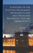 A History of the Scottish Highlands, Highland Clans and Highland Regiments, Volume 2, Part 1