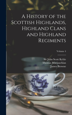 A History of the Scottish Highlands, Highland Clans and Highland Regiments; Volume 4 - Keltie, John Scott, Sir (Creator), and MacLauchlan, Thomas 1816-1886, and Browne, James 1793-1841 History of (Creator)