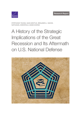 A History of the Strategic Implications of the Great Recession and Its Aftermath on U.S. National Defense - Young, Stephanie, and Gentile, Gian, and Sacks, Benjamin J