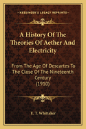 A History Of The Theories Of Aether And Electricity: From The Age Of Descartes To The Close Of The Nineteenth Century (1910)