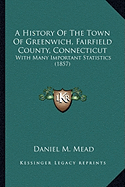 A History Of The Town Of Greenwich, Fairfield County, Connecticut: With Many Important Statistics (1857) - Mead, Daniel M