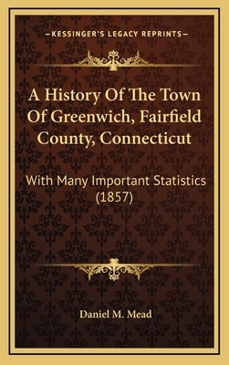 A History of the Town of Greenwich, Fairfield County, Connecticut: With Many Important Statistics (1857) - Mead, Daniel M