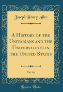 A History of the Unitarians and the Universalists in the United States, Vol. 10 (Classic Reprint)