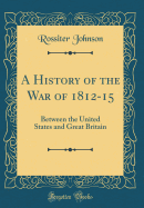A History of the War of 1812-15: Between the United States and Great Britain (Classic Reprint)