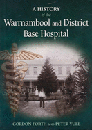 A History of the Warrnambool and District Base Hospital - Forth, Gordon James, and Yule, Peter G.