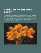 A History of the Whig Party: Or Some of Its Main Features; With a Hurried Glance at the Formation of