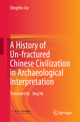 A History of Un-fractured Chinese Civilization in Archaeological Interpretation - Liu, Qingzhu, and He, Jing (Translated by)