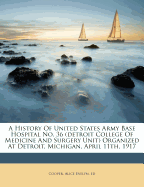 A History of United States Army Base Hospital No. 36 (Detroit College of Medicine and Surgery Unit) Organized at Detroit, Michigan, April 11th, 1917