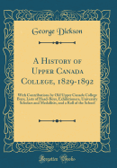 A History of Upper Canada College, 1829-1892: With Contributions by Old Upper Canada College Boys, Lists of Head-Boys, Exhibitioners, University Scholars and Medallists, and a Roll of the School (Classic Reprint)