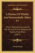 A History Of Whitby And Streoneshalh Abbey V1: With A Statistical Survey Of The Vicinity To The Distance Of Twenty-Five Miles (1817)