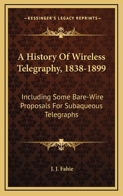 A History Of Wireless Telegraphy, 1838-1899: Including Some Bare-Wire Proposals For Subaqueous Telegraphs - Fahie, J J