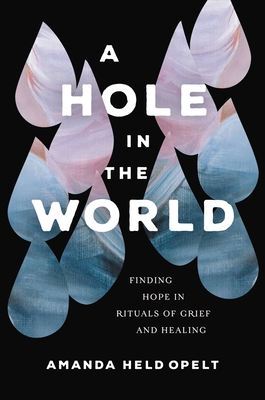 A Hole in the World: Finding Hope in Rituals of Grief and Healing - Opelt, Amanda Held