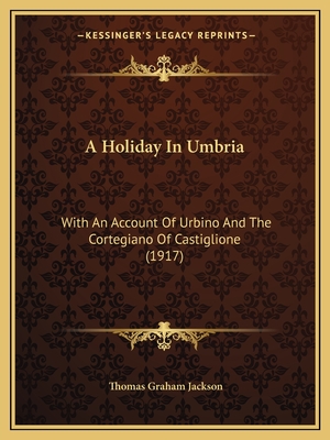 A Holiday In Umbria: With An Account Of Urbino And The Cortegiano Of Castiglione (1917) - Jackson, Thomas Graham, Sir
