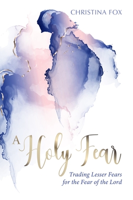 A Holy Fear: Trading Lesser Fears for the Fear of the Lord - Fox, Christina