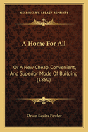 A Home For All: Or A New Cheap, Convenient, And Superior Mode Of Building (1850)